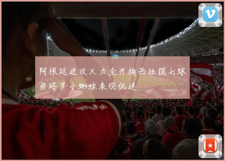 阿根廷进攻火力全开梅西独揽七球劳塔罗小蜘蛛表现低迷
