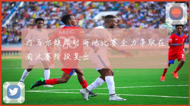 内马尔缺席对海地比赛全力争取在淘汰赛阶段复出