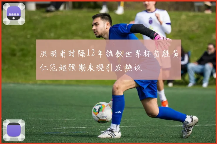 洪明甫时隔12年执教世界杯首胜黄仁范超预期表现引发热议