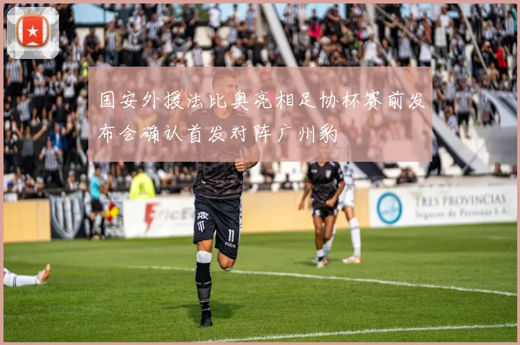 国安外援法比奥亮相足协杯赛前发布会确认首发对阵广州豹