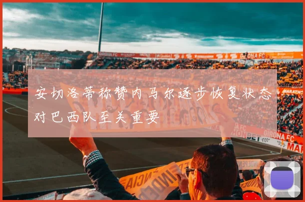 安切洛蒂称赞内马尔逐步恢复状态对巴西队至关重要