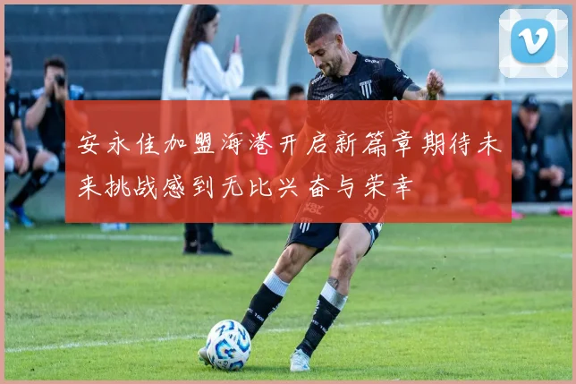 安永佳加盟海港开启新篇章期待未来挑战感到无比兴奋与荣幸