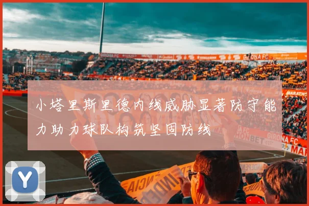 小塔里斯里德内线威胁显著防守能力助力球队构筑坚固防线