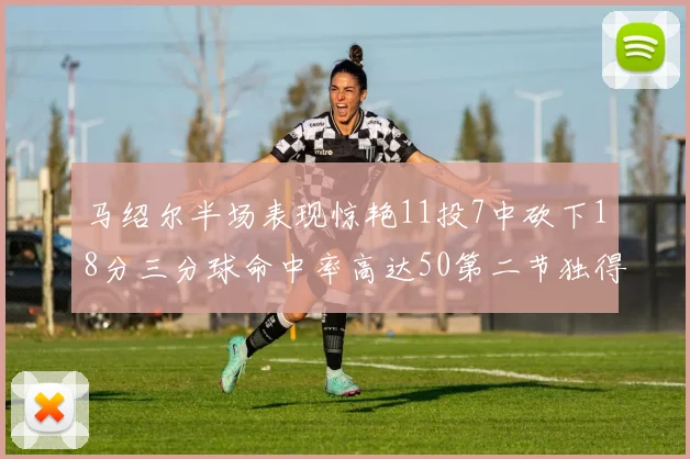 马绍尔半场表现惊艳11投7中砍下18分三分球命中率高达50第二节独得12分