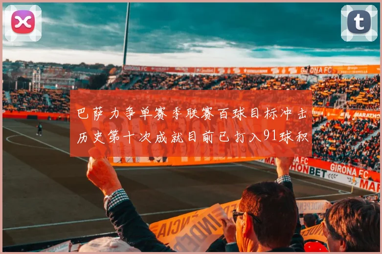 巴萨力争单赛季联赛百球目标冲击历史第十次成就目前已打入91球积91分