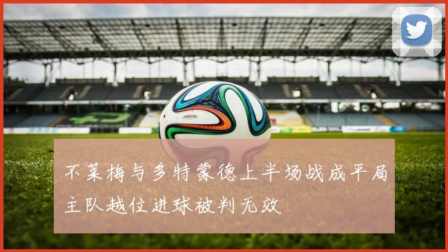 不莱梅与多特蒙德上半场战成平局主队越位进球被判无效