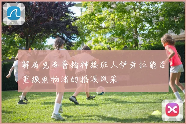 解局克洛普精神接班人伊劳拉能否重振利物浦的摇滚风采