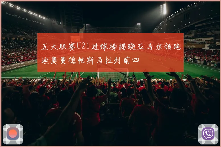 五大联赛U21进球榜揭晓亚马尔领跑迪奥曼德帕斯马拉列前四