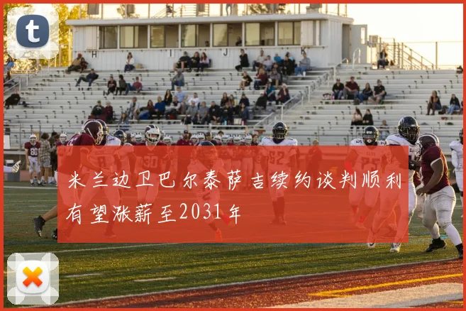 米兰边卫巴尔泰萨吉续约谈判顺利有望涨薪至2031年