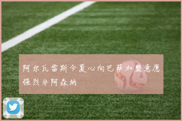 阿尔瓦雷斯今夏心向巴萨加盟意愿强烈非阿森纳