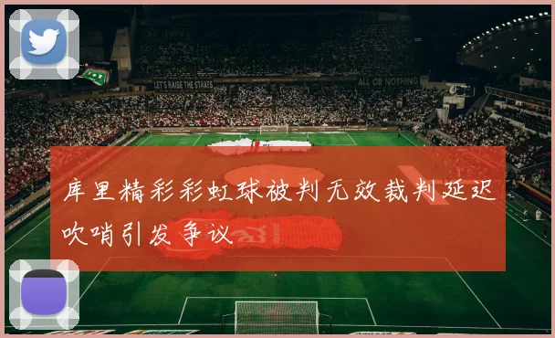 库里精彩彩虹球被判无效裁判延迟吹哨引发争议