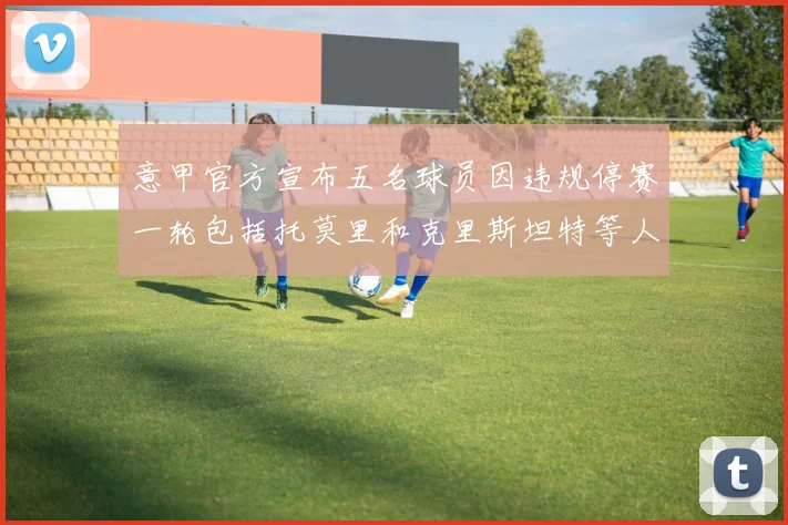 意甲官方宣布五名球员因违规停赛一轮包括托莫里和克里斯坦特等人
