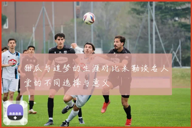 甜瓜与追梦的生涯对比米勒谈名人堂的不同选择与意义