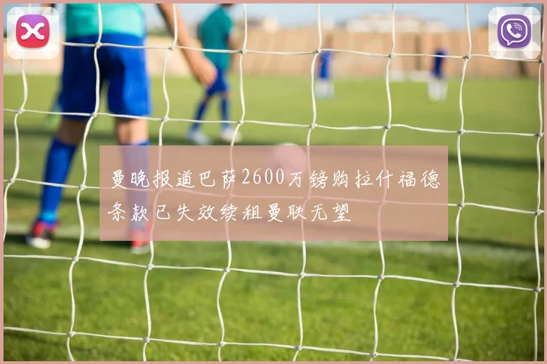 曼晚报道巴萨2600万镑购拉什福德条款已失效续租曼联无望